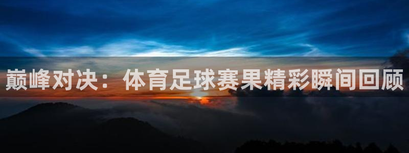 意昂3体育注册代理：巅峰对决：体育足球赛果精彩瞬间回顾