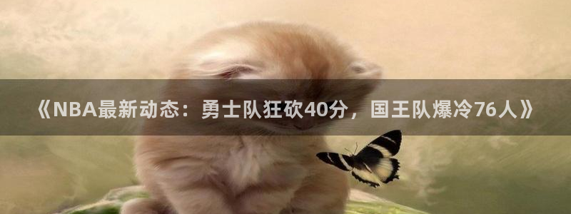 意昂3招商：《NBA最新动态：勇士队狂砍40分，国王队爆冷76人》
