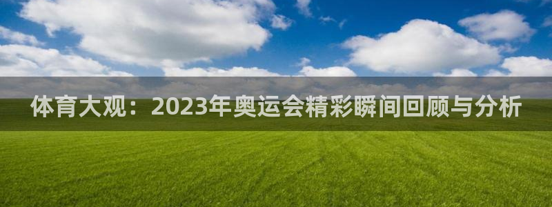 意昂3体育f开户：体育大观：2023年奥运会精彩瞬间回顾与分析